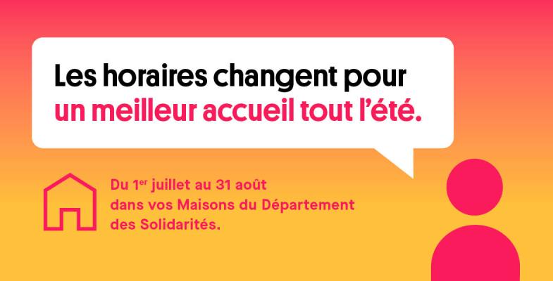 Les horaires changent pour un meilleur accueil tout l'été. Du 1er juillet au 31 août dans vos maisons du Département des Solidarités
